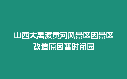 山西大禹渡黃河風景區因景區改造原因暫時閉園