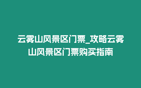 云霧山風(fēng)景區(qū)門票_攻略云霧山風(fēng)景區(qū)門票購(gòu)買指南