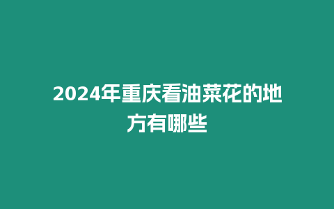 2024年重慶看油菜花的地方有哪些