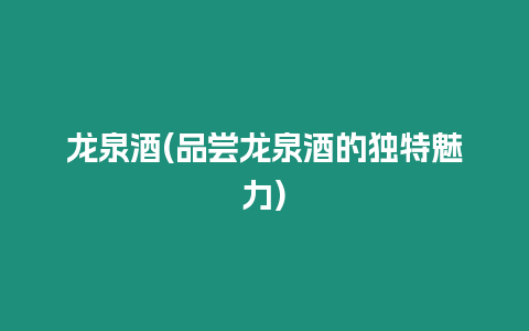 龍泉酒(品嘗龍泉酒的獨特魅力)