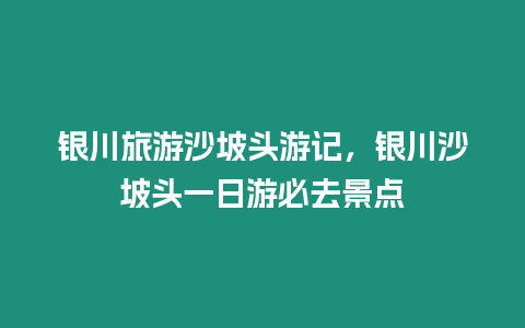 銀川旅游沙坡頭游記，銀川沙坡頭一日游必去景點(diǎn)