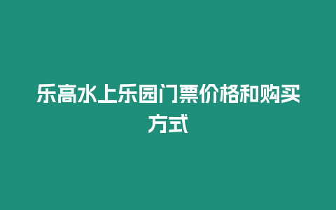 樂高水上樂園門票價(jià)格和購買方式