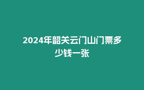 2024年韶關(guān)云門山門票多少錢一張