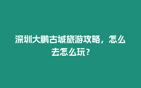 深圳大鵬古城旅游攻略，怎么去怎么玩？