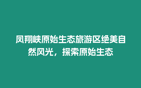 鳳翔峽原始生態旅游區絕美自然風光，探索原始生態