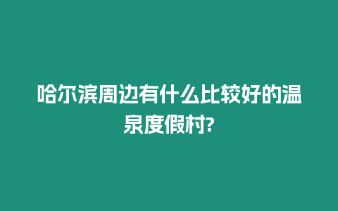 哈爾濱周邊有什么比較好的溫泉度假村?