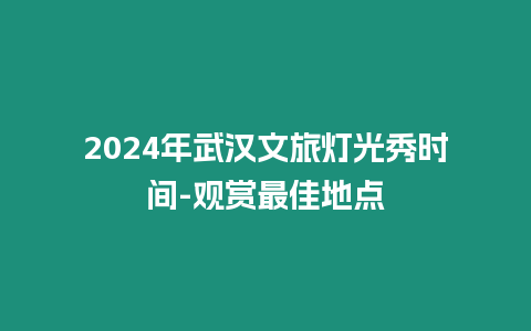 2024年武漢文旅燈光秀時間-觀賞最佳地點