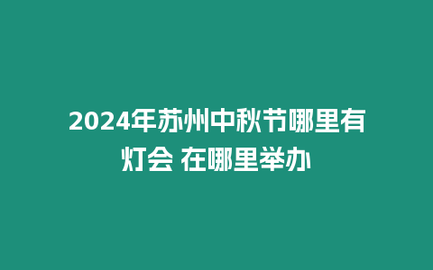 2024年蘇州中秋節哪里有燈會 在哪里舉辦