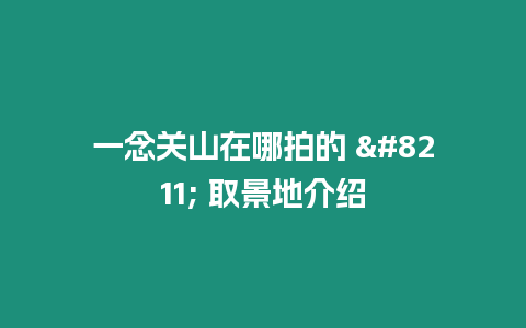 一念關(guān)山在哪拍的 - 取景地介紹