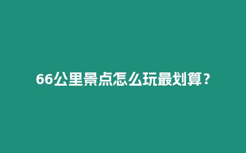 66公里景點怎么玩最劃算？