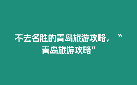 不去名勝的青島旅游攻略，“青島旅游攻略”