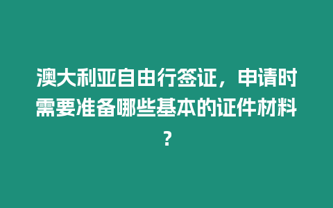 澳大利亞自由行簽證，申請時(shí)需要準(zhǔn)備哪些基本的證件材料？