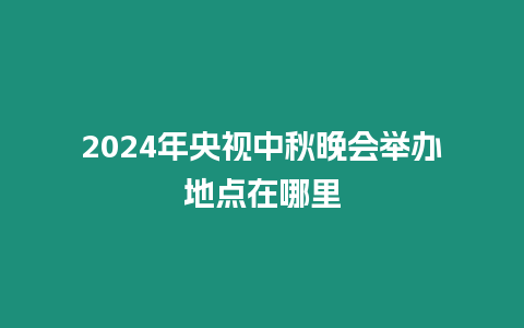 2024年央視中秋晚會(huì)舉辦地點(diǎn)在哪里