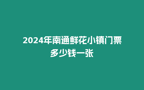 2024年南通鮮花小鎮門票多少錢一張