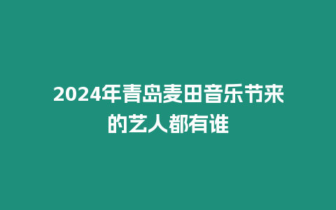 2024年青島麥田音樂節(jié)來的藝人都有誰