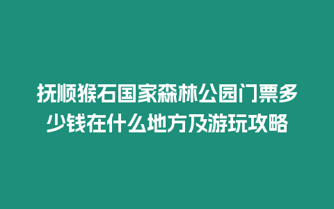 撫順猴石國家森林公園門票多少錢在什么地方及游玩攻略