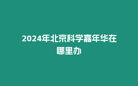 2024年北京科學(xué)嘉年華在哪里辦