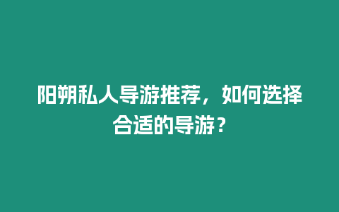 陽朔私人導游推薦，如何選擇合適的導游？