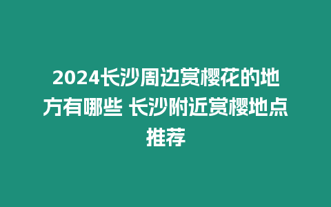 2024長沙周邊賞櫻花的地方有哪些 長沙附近賞櫻地點推薦