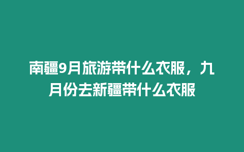 南疆9月旅游帶什么衣服，九月份去新疆帶什么衣服