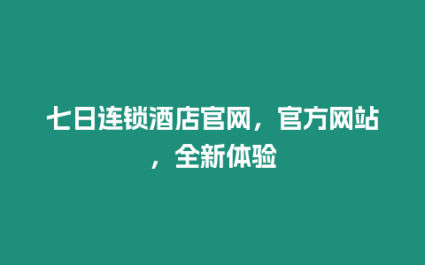 七日連鎖酒店官網(wǎng)，官方網(wǎng)站，全新體驗(yàn)