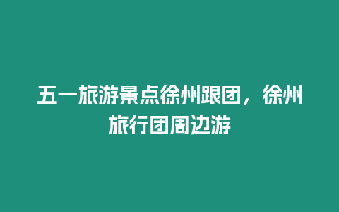 五一旅游景點徐州跟團(tuán)，徐州旅行團(tuán)周邊游