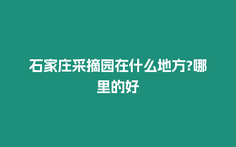 石家莊采摘園在什么地方?哪里的好