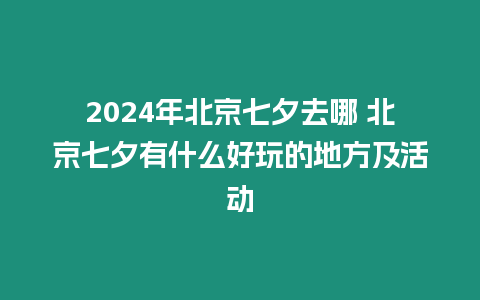 2024年北京七夕去哪 北京七夕有什么好玩的地方及活動