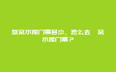 參窩水庫門票多少，怎么去葠窩水庫門票？