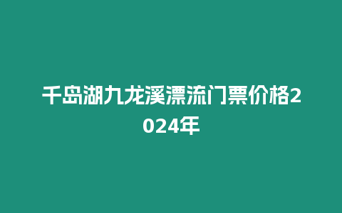 千島湖九龍溪漂流門票價格2024年