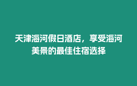 天津海河假日酒店，享受海河美景的最佳住宿選擇