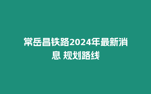 常岳昌鐵路2024年最新消息 規劃路線