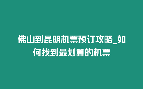 佛山到昆明機票預(yù)訂攻略_如何找到最劃算的機票