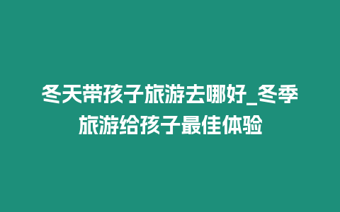 冬天帶孩子旅游去哪好_冬季旅游給孩子最佳體驗