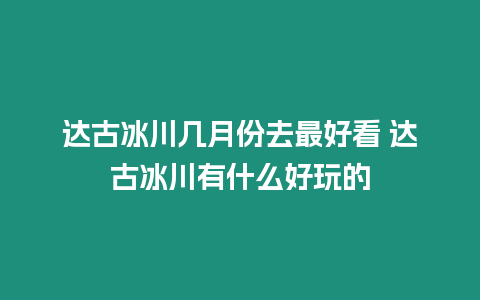 達古冰川幾月份去最好看 達古冰川有什么好玩的