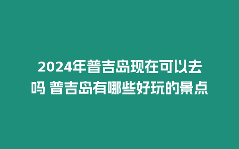 2024年普吉島現在可以去嗎 普吉島有哪些好玩的景點