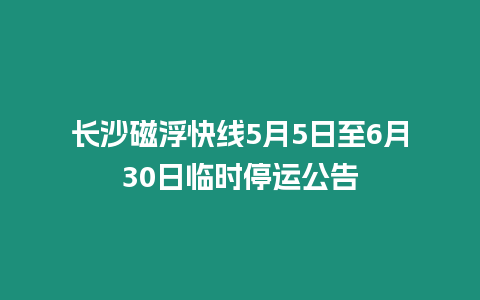 長沙磁浮快線5月5日至6月30日臨時停運公告