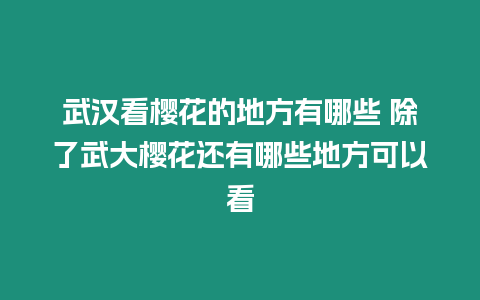 武漢看櫻花的地方有哪些 除了武大櫻花還有哪些地方可以看