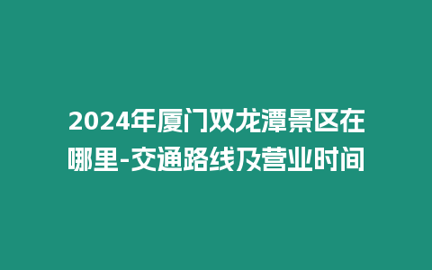 2024年廈門雙龍潭景區在哪里-交通路線及營業時間