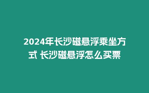 2024年長沙磁懸浮乘坐方式 長沙磁懸浮怎么買票