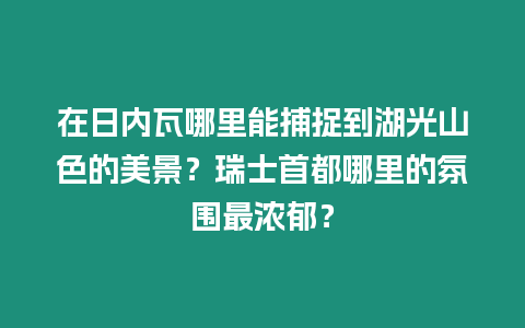 在日內(nèi)瓦哪里能捕捉到湖光山色的美景？瑞士首都哪里的氛圍最濃郁？