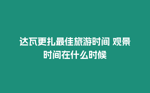 達(dá)瓦更扎最佳旅游時(shí)間 觀(guān)景時(shí)間在什么時(shí)候