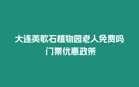 大連英歌石植物園老人免費嗎 門票優惠政策