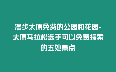 漫步太原免費的公園和花園-太原馬拉松選手可以免費探索的五處景點