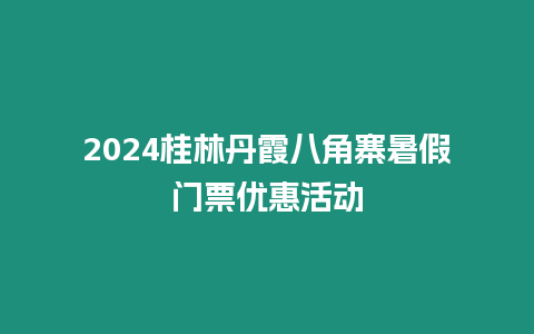 2024桂林丹霞八角寨暑假門票優惠活動