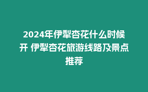 2024年伊犁杏花什么時候開 伊犁杏花旅游線路及景點推薦