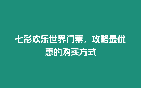 七彩歡樂世界門票，攻略最優惠的購買方式