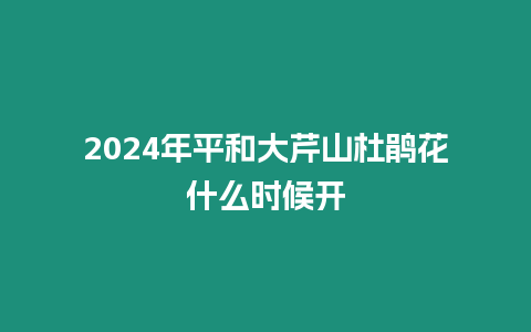 2024年平和大芹山杜鵑花什么時(shí)候開(kāi)