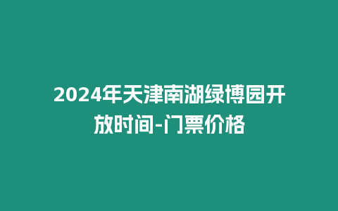 2024年天津南湖綠博園開放時間-門票價格