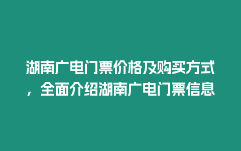 湖南廣電門票價格及購買方式，全面介紹湖南廣電門票信息